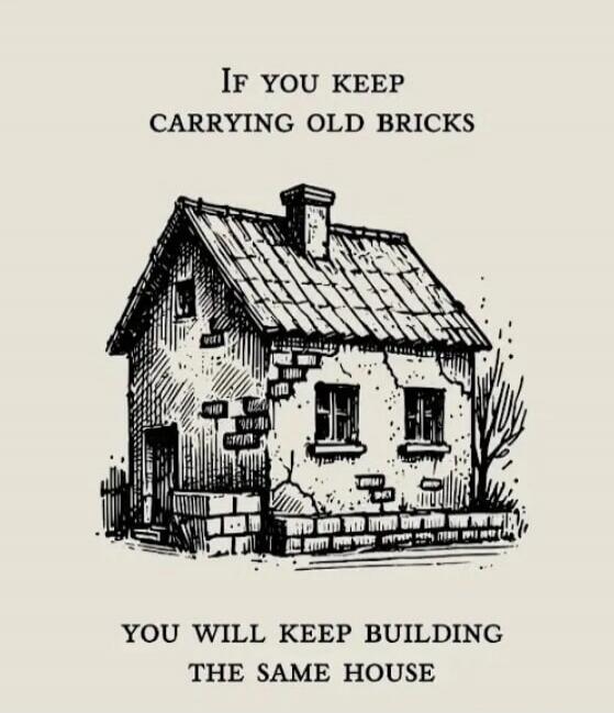 IF YOU KEEP CARRYING OLD BRICKS YOU WILL KEEP BUILDING THE SAME HOUSE