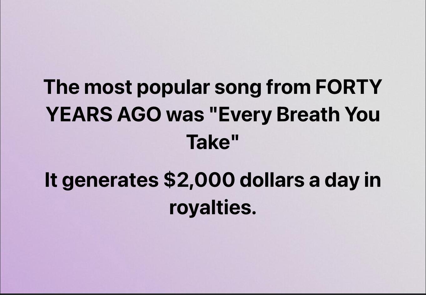 The most popular song from FORTY YEARS AGO was Every Breath You Take It generates 2000 dollars a day in royalties
