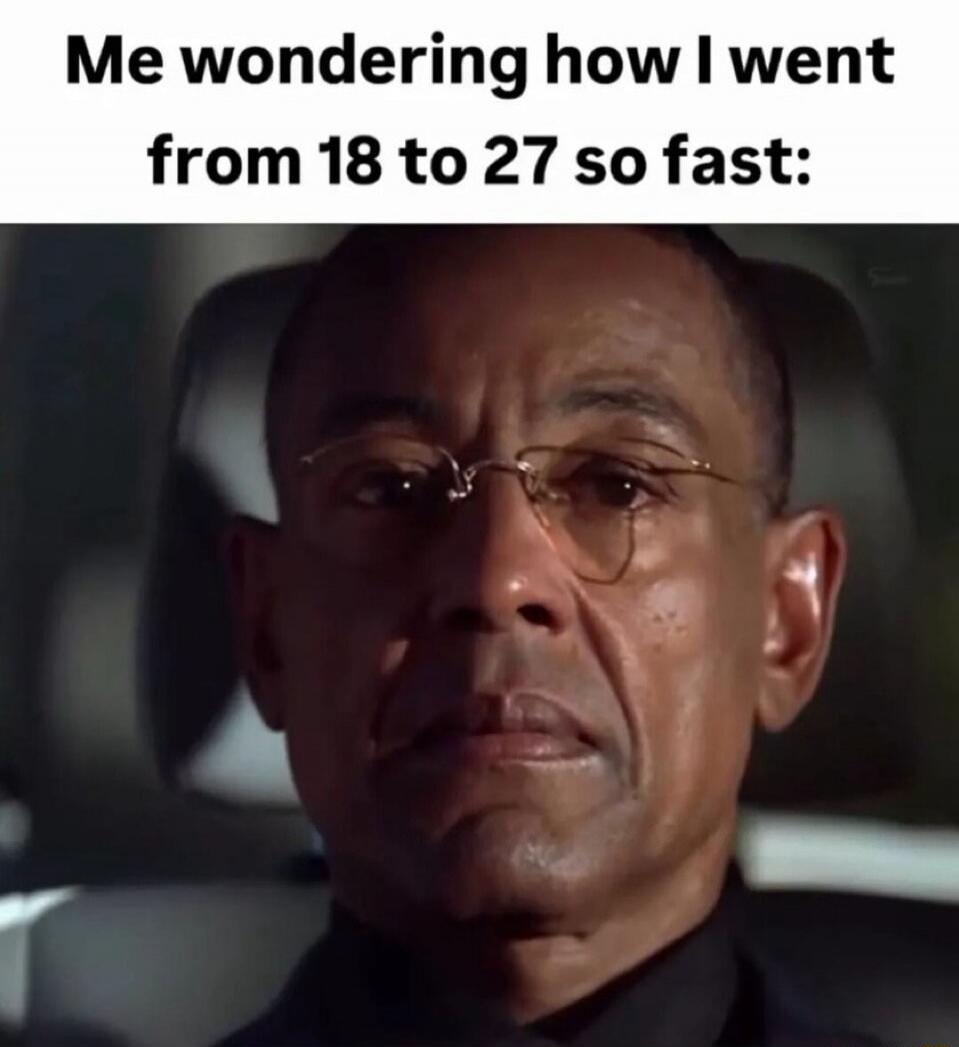 Me wondering how I went from 18 to 27 so fast: