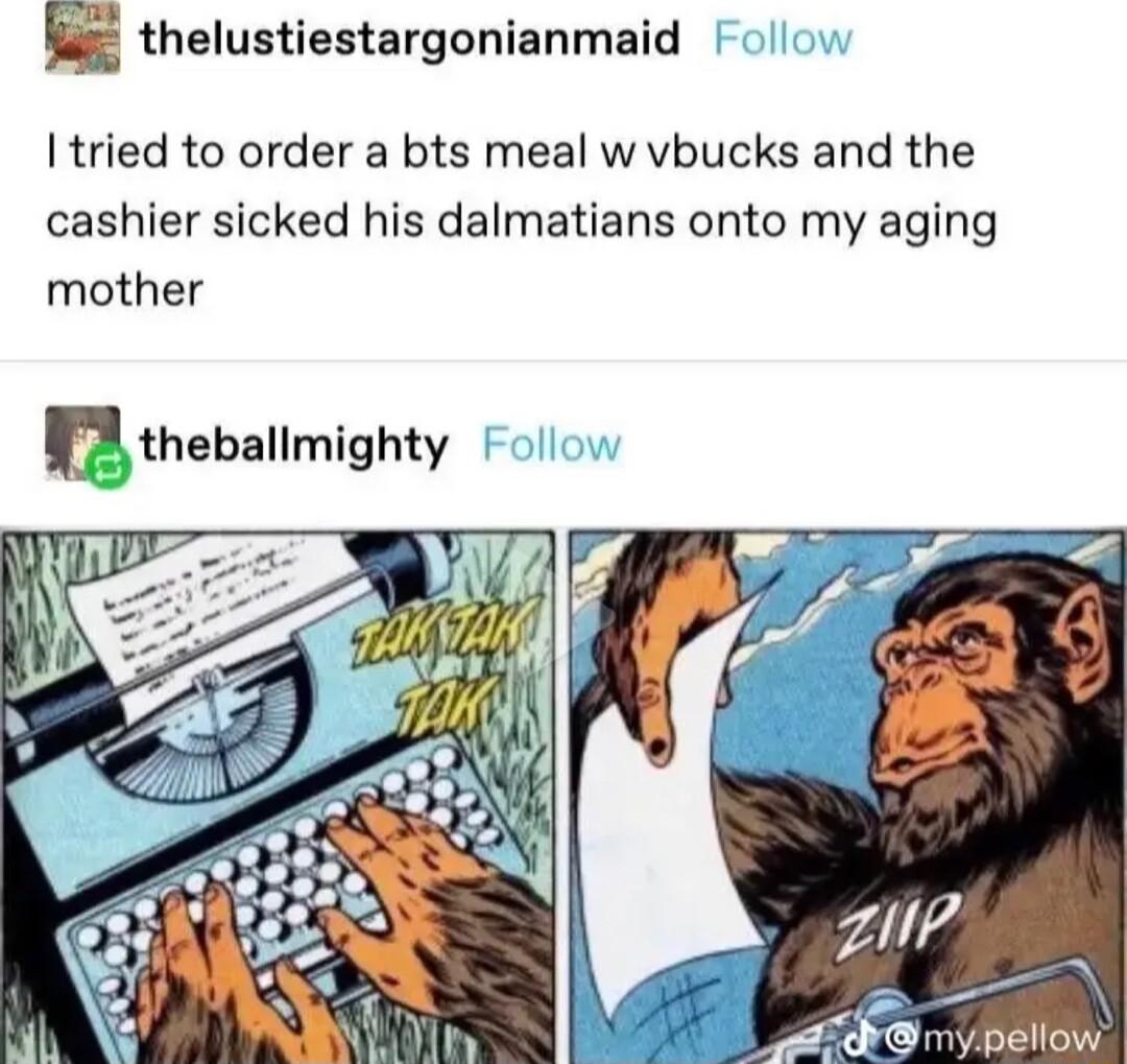 E thelustiestargonianmaid I tried to order a bts meal w vbucks and the cashier sicked his dalmatians onto my aging mother uthebalimighty