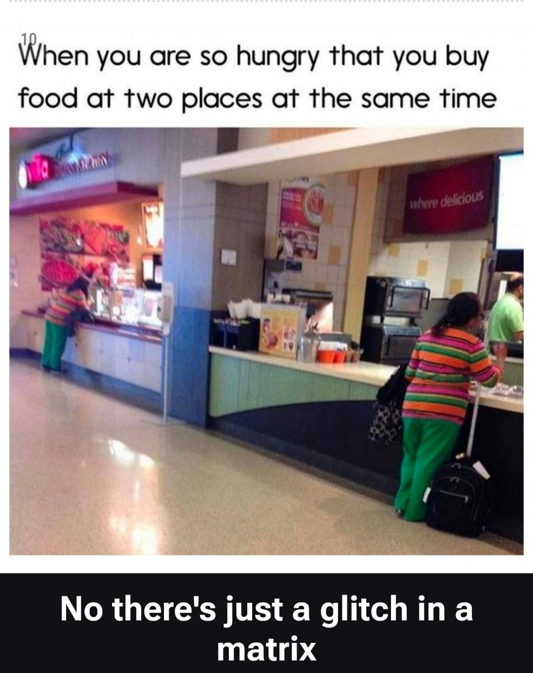 When you are so hungry that you buy food at two places at the same time. No there's just a glitch in a matrix.