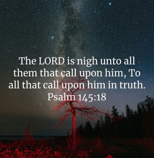The LORD is nygh unto all them that call upon him, To all that call upon him in truth. Psalm 145:18