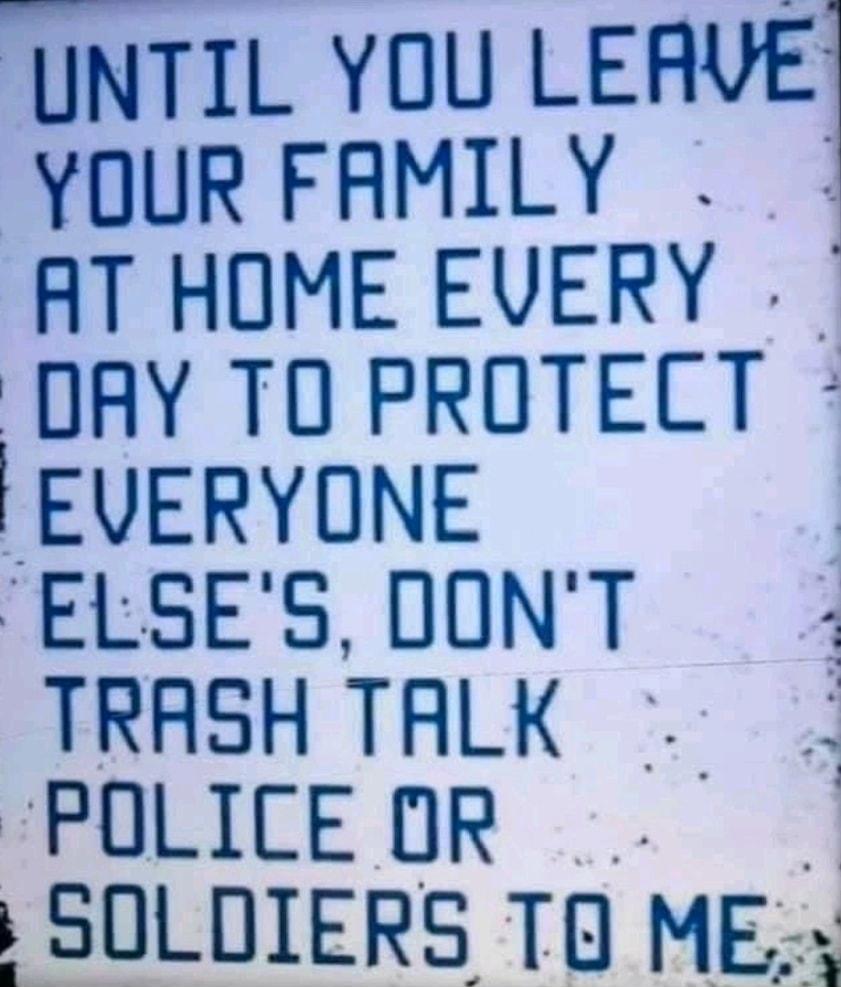 UNTIL YOU LERVE YOUR FAMILY AT HOME EVERY DAY TO PROTECT EVERYONE ELSES DONT TRASH TALK POLICEDOR SOLDIERS TO ME