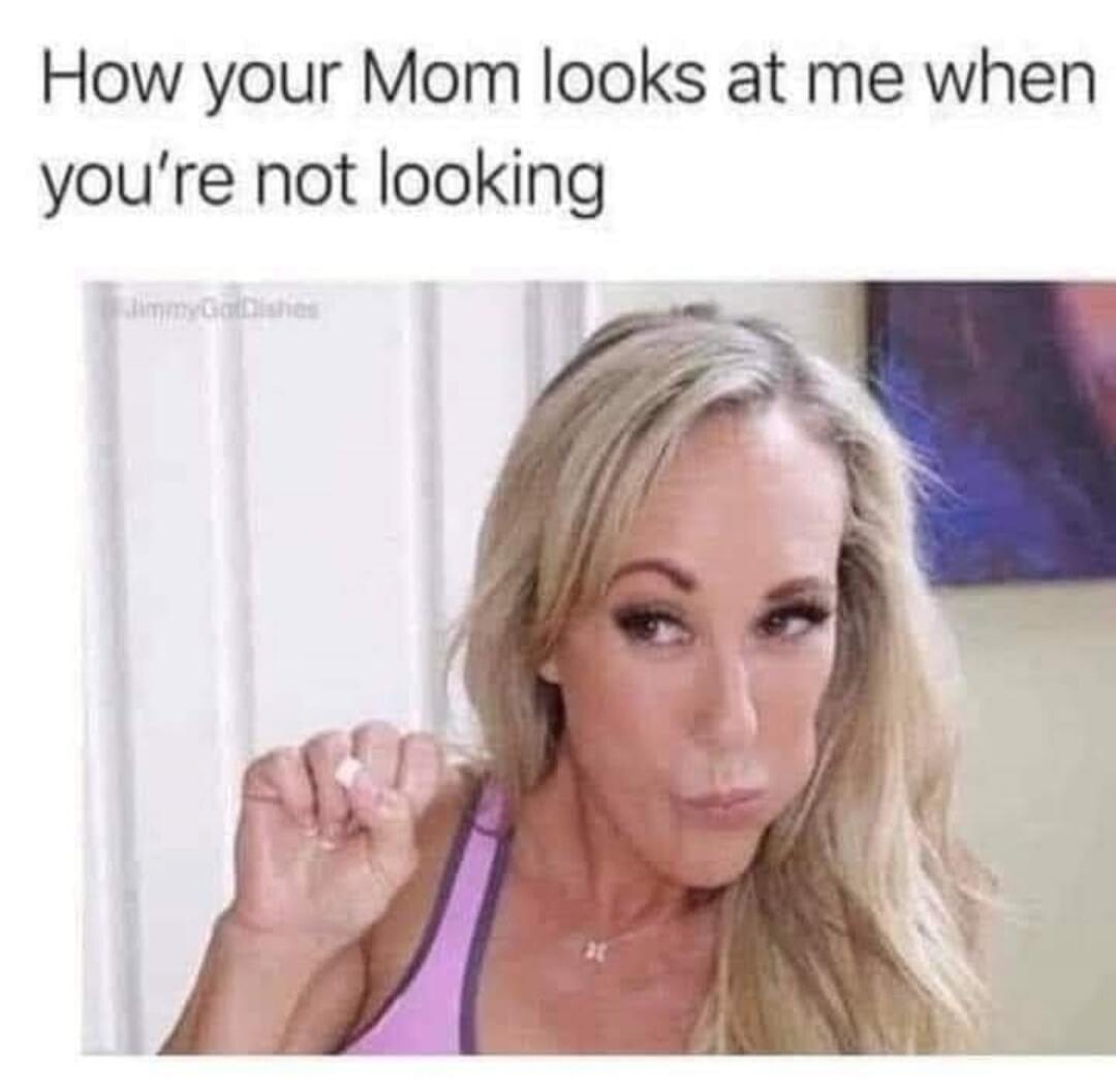 How your Mom looks at me when you're not looking