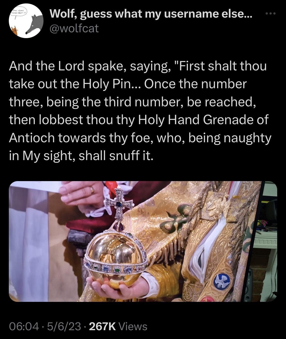 Wolf guess what my username else wolfcat And the Lord spake saying First shalt thou take out the Holy Pin Once the number three being the third number be reached then lobbest thou thy Holy Hand Grenade of Antioch towards thy foe who being naughty in My sight shall snuffit 0604 5623 267K Views