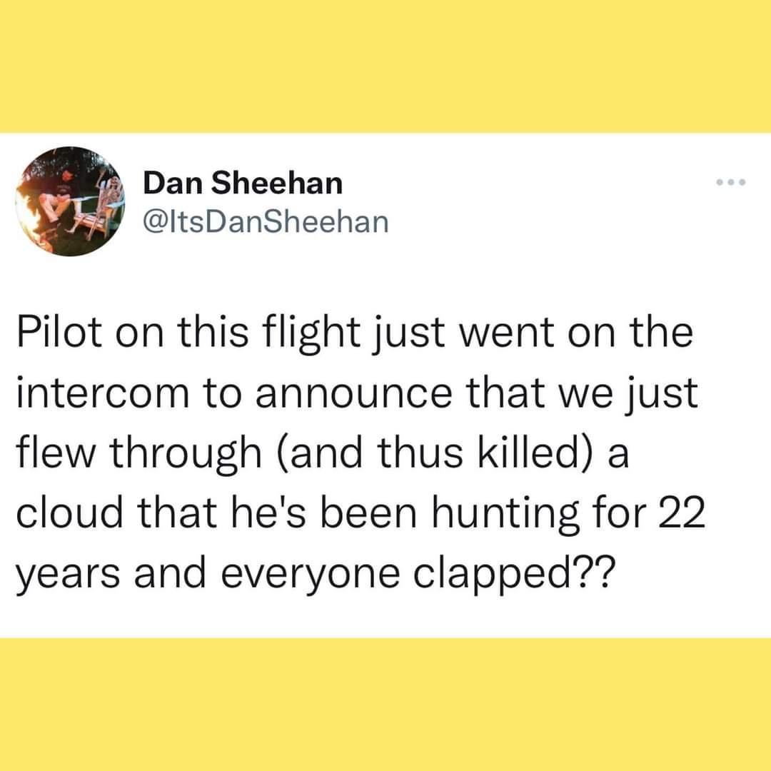 Dan Sheehan i ItsDanSheehan Pilot on this flight just went on the intercom to announce that we just flew through and thus killed a cloud that hes been hunting for 22 years and everyone clapped