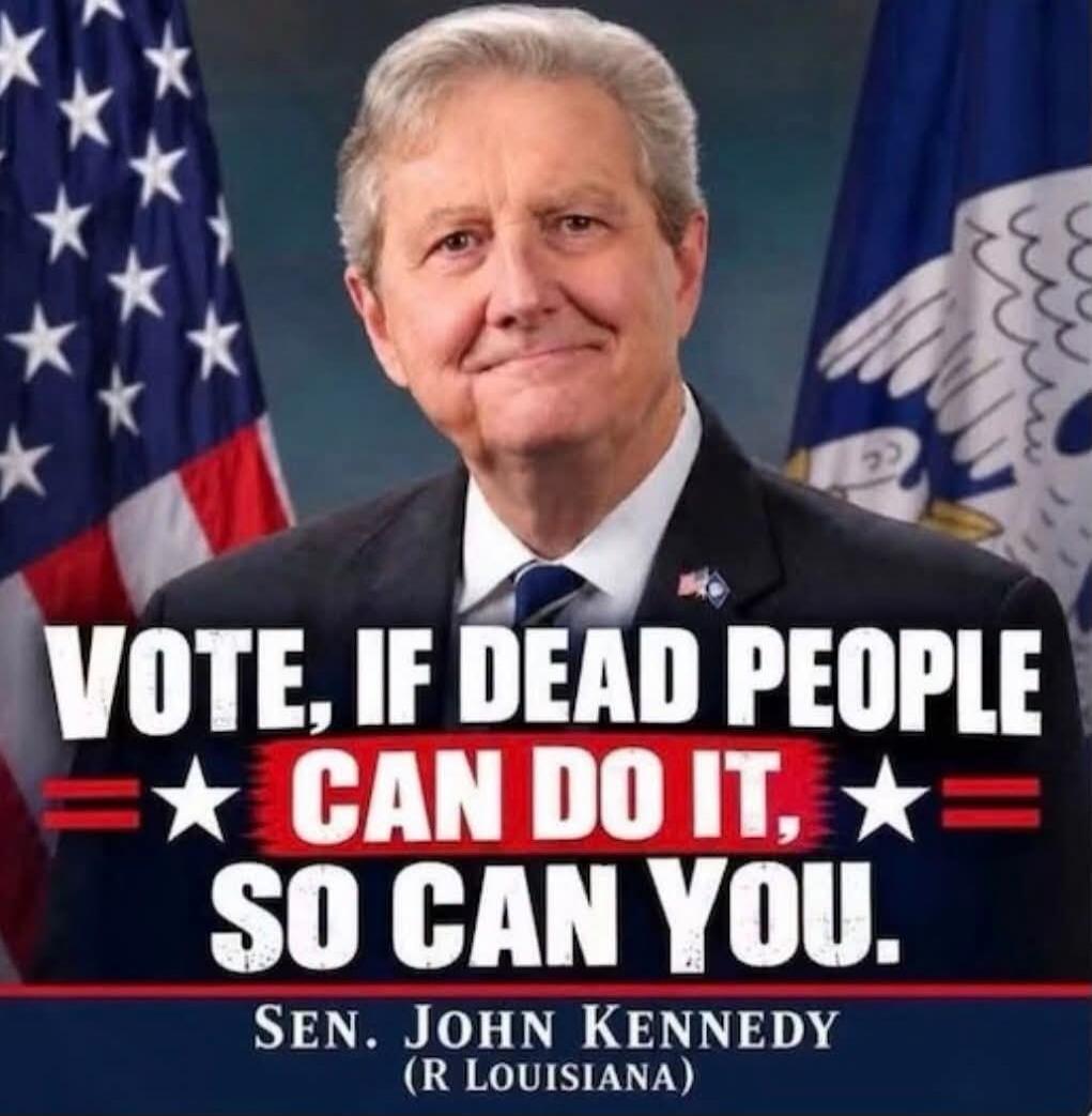 VOTE, IF DEAD PEOPLE CAN DO IT, SO CAN YOU. SEN. JOHN KENNEDY (R LOUISIANA)