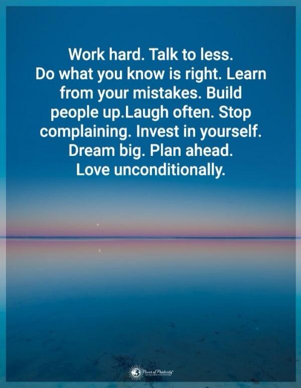 Work hard. Talk to less. Do what you know is right. Learn from your mistakes. Build people up. Laugh often. Stop complaining. Invest in yourself. Dream big. Plan ahead. Love unconditionally.