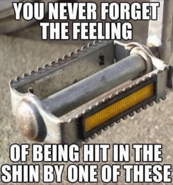 YOU NEVER FORGET THE FEELING OF BEING HIT IN THE SHIN BY ONE OF THESE