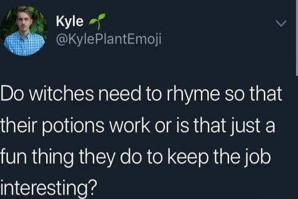 Kyle KylePlantEmoji Do witches need to rhyme so that their potions work or is that just a fun thing they do to keep the job interesting