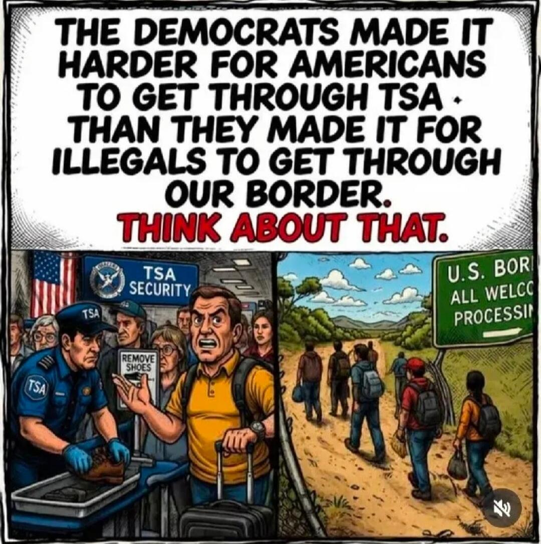 THE DEMOCRATS MADE IT HARDER FOR AMERICANS TO GET THROUGH TSA THAN THEY MADE IT FOR ILLEGALS TO GET THROUGH OUR BORDER. THINK ABOUT THAT. TSA SECURITY. REMOVE SHOES. U.S. BORDER ALL WELCOME PROCESSING.