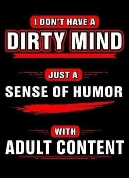 I don't have a dirty mind, just a sense of humor with adult content.