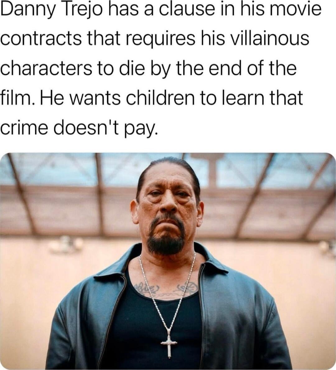 Danny Irejo has a clause in his movie contracts that requires his villainous characters to die by the end of the film He wants children to learn that crime doesnt pay e t 4___