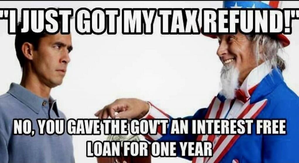 I JUST GOT MY TAX REFUND! NO, YOU GAVE THE GOV'T AN INTEREST FREE LOAN FOR ONE YEAR