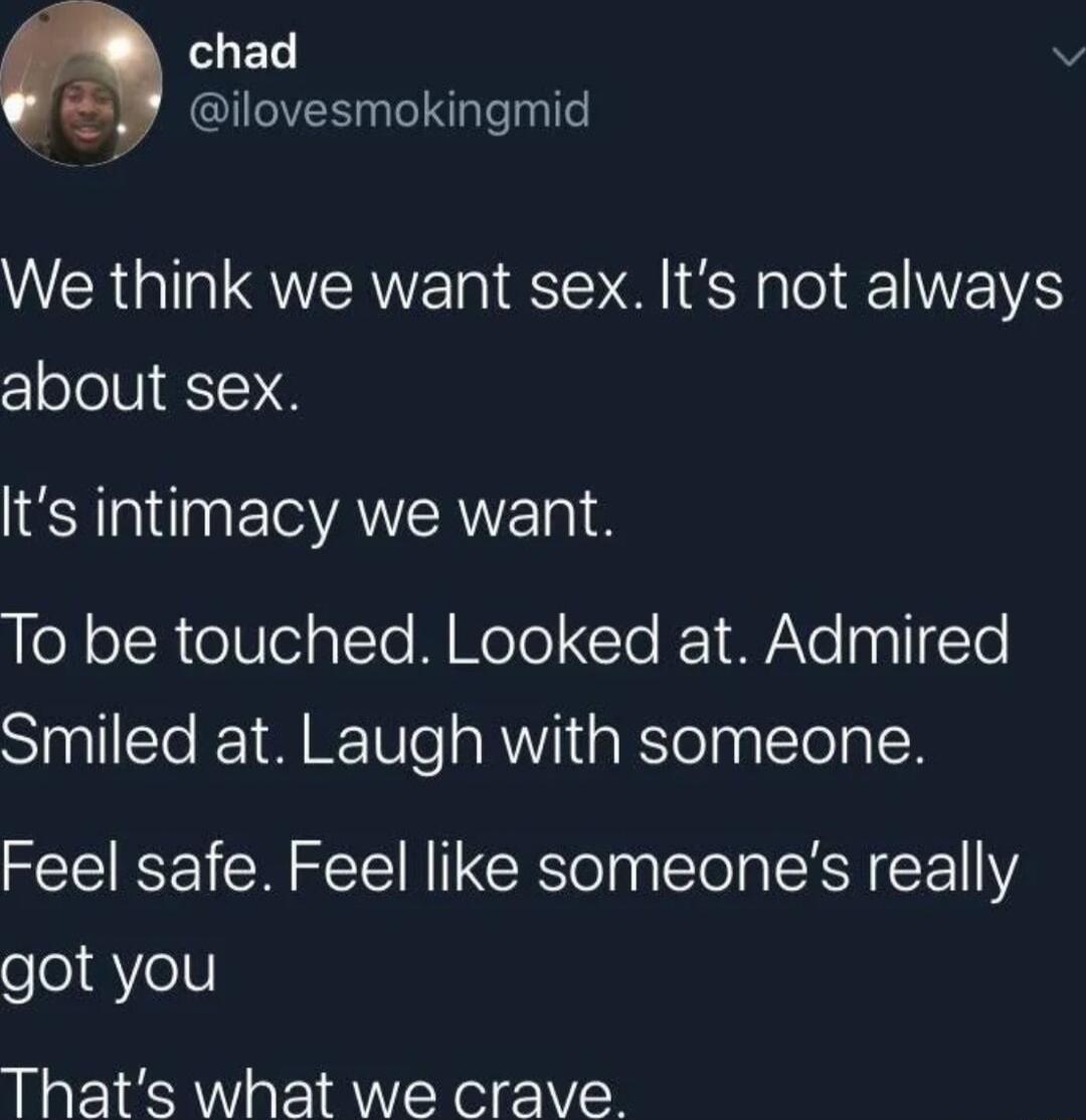 LD q ilovesmokingmid We think we want sex Its not always about sex Its intimacy we want To be touched Looked at Admired Smiled at Laugh with someone Feel safe Feel like someones really got you Thats what we crave