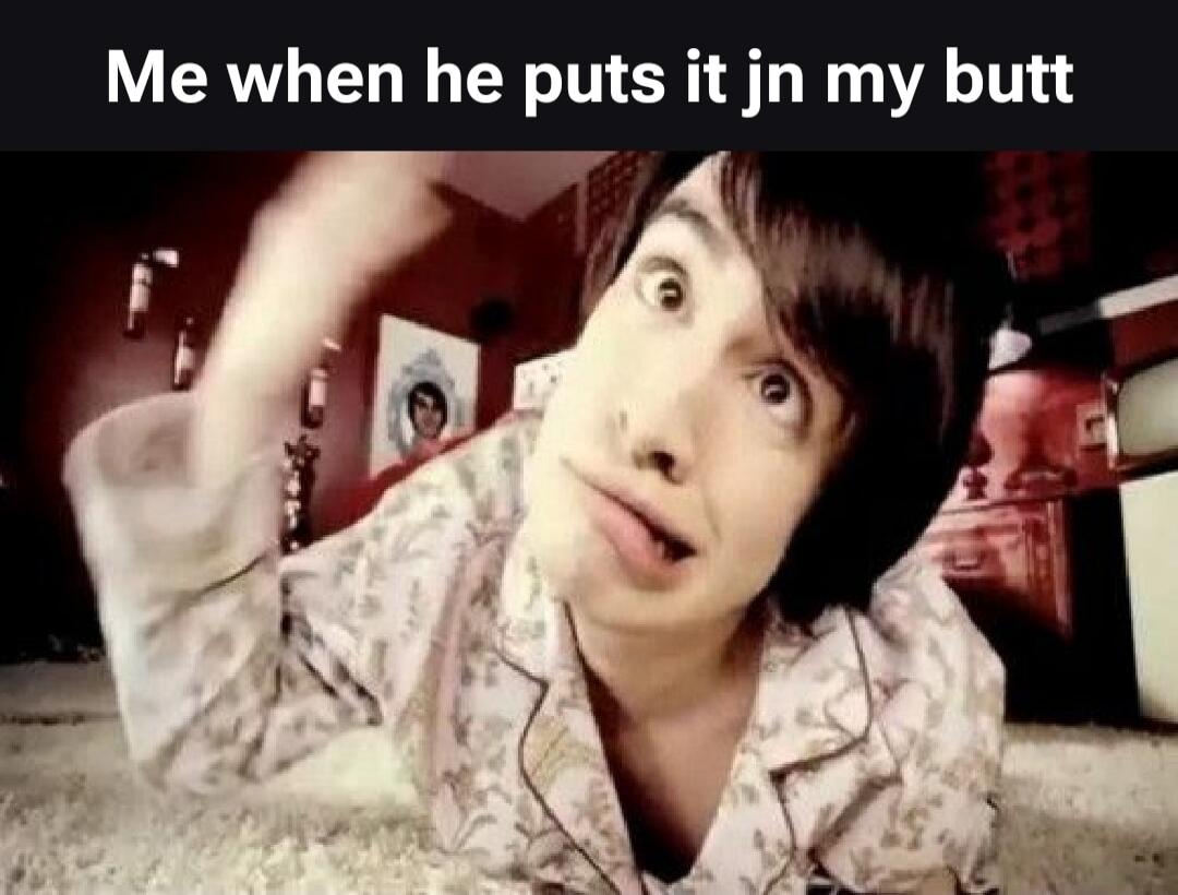Me when he puts it in my butt