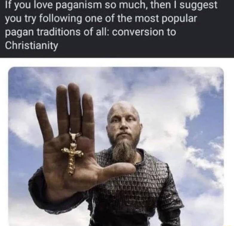 If you love paganism so much then suggest you try following one of the most popular pagan traditions of all conversion to Christianity