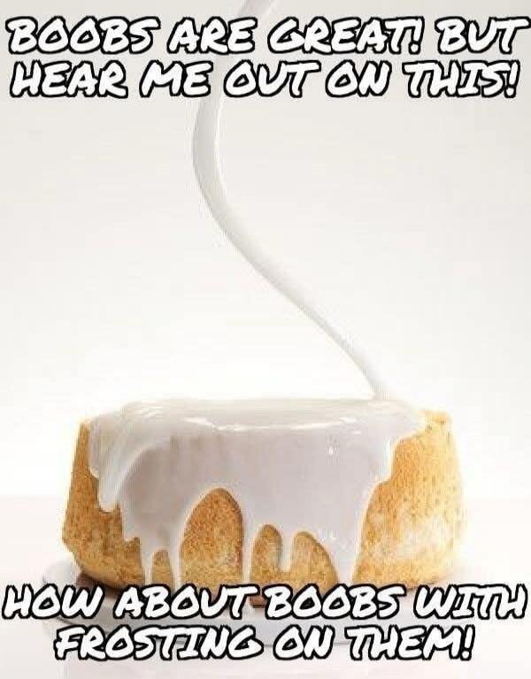 BOOBS ARE GREAT BUT HEAR ME OUT ON THIS! HOW ABOUT BOOBS WITH FROSTING ON THEM!
