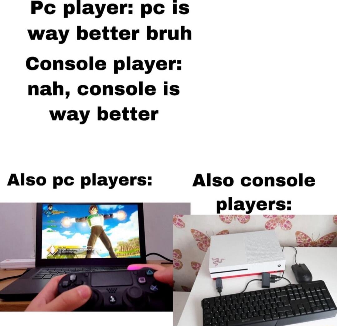 Pc player pc is way better bruh Console player nah console is way better Also pc players Also console players