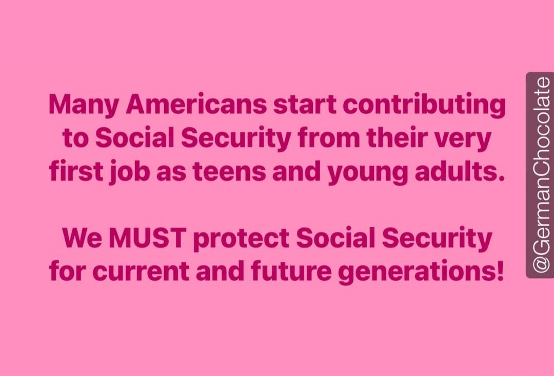 Many Americans start contributing to Social Security from their very first job as teens and young adults. We MUST protect Social Security for current and future generations!