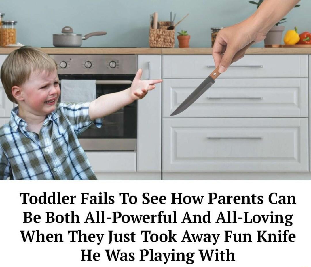 Toddler Fails To See How Parents Can Be Both All Powerful And All Loving When They Just Took Away Fun Knife He Was Playing With