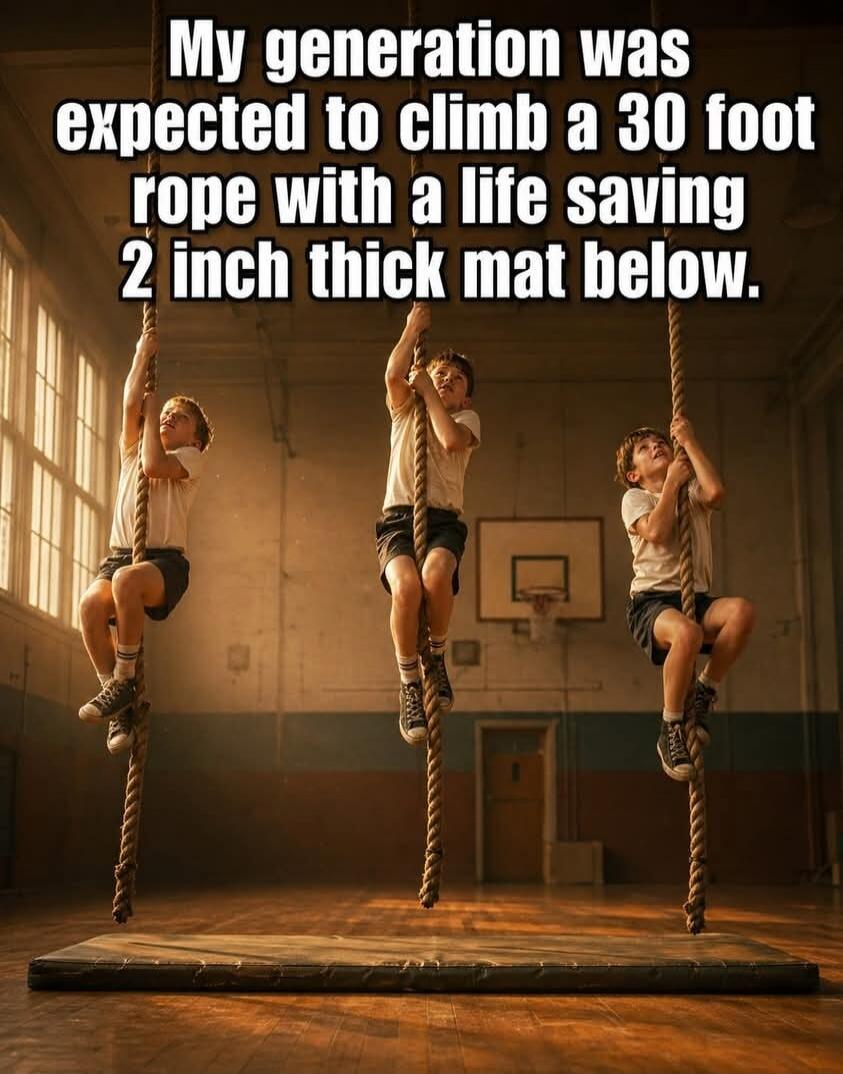 My generation was expected to climb a 30 foot rope with a life saving 2 inch thick mat below.