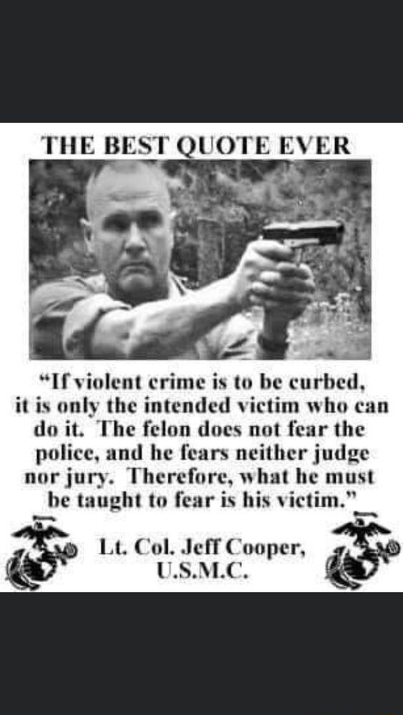 THE BEST QUOTE EVER it is only the intended victim who can he felon does not fear the and he fears neither judge Therefore what he must be taught to fear is his vict Lt Col Jeff Cooper MC