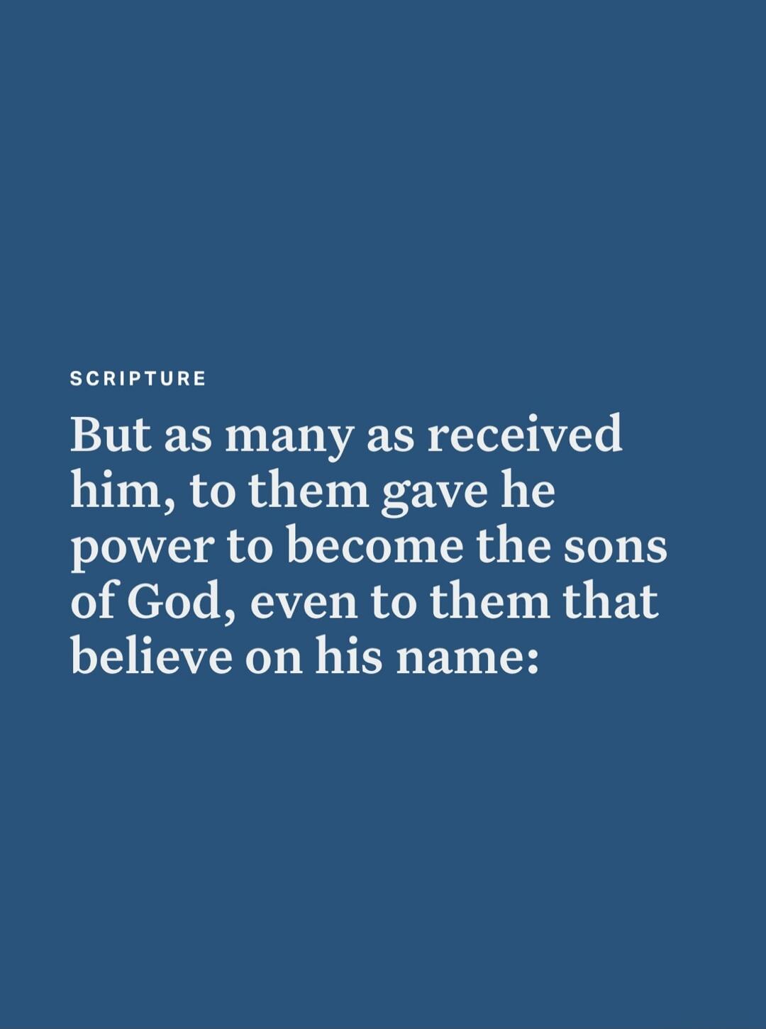 SCRIPTURE But as many as received him, to them gave he power to become the sons of God, even to them that believe on his name: