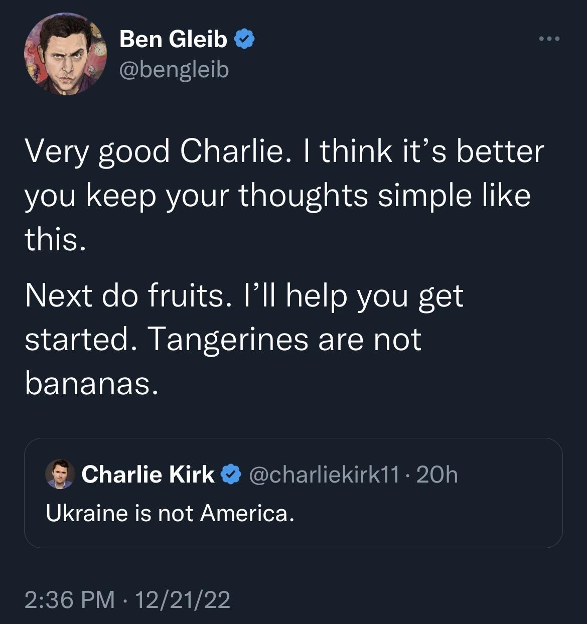 Ben Gleib bengleib Very good Charlie think its better you keep your thoughts simple like this Next do fruits Ill help you get started Tangerines are not SERENREES Charlie Kirk charliekirk11 20h Ukraine is not America 236 PM 122122 146 Likes 16 Retweets o L
