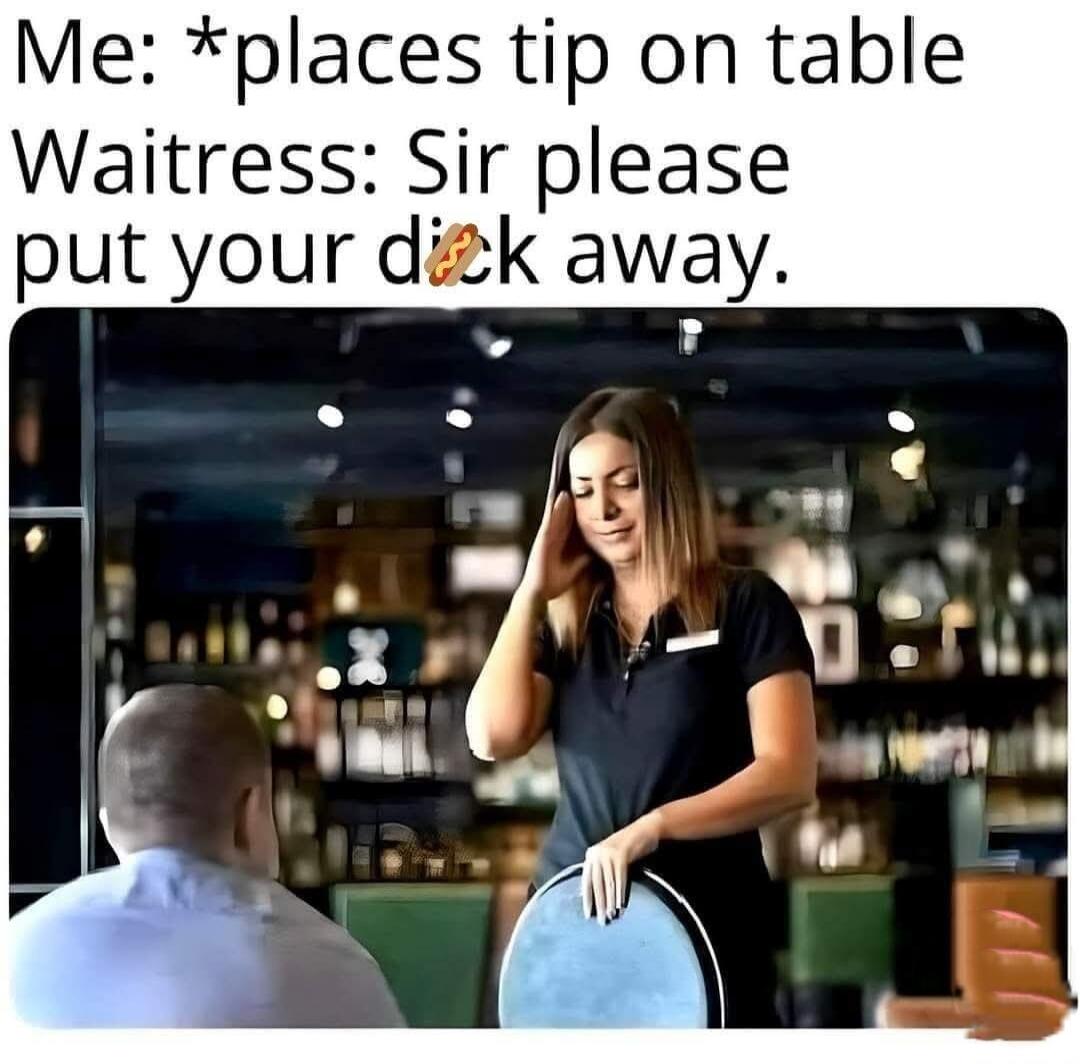 Me: *places tip on table Waitress: Sir please put your dick away.