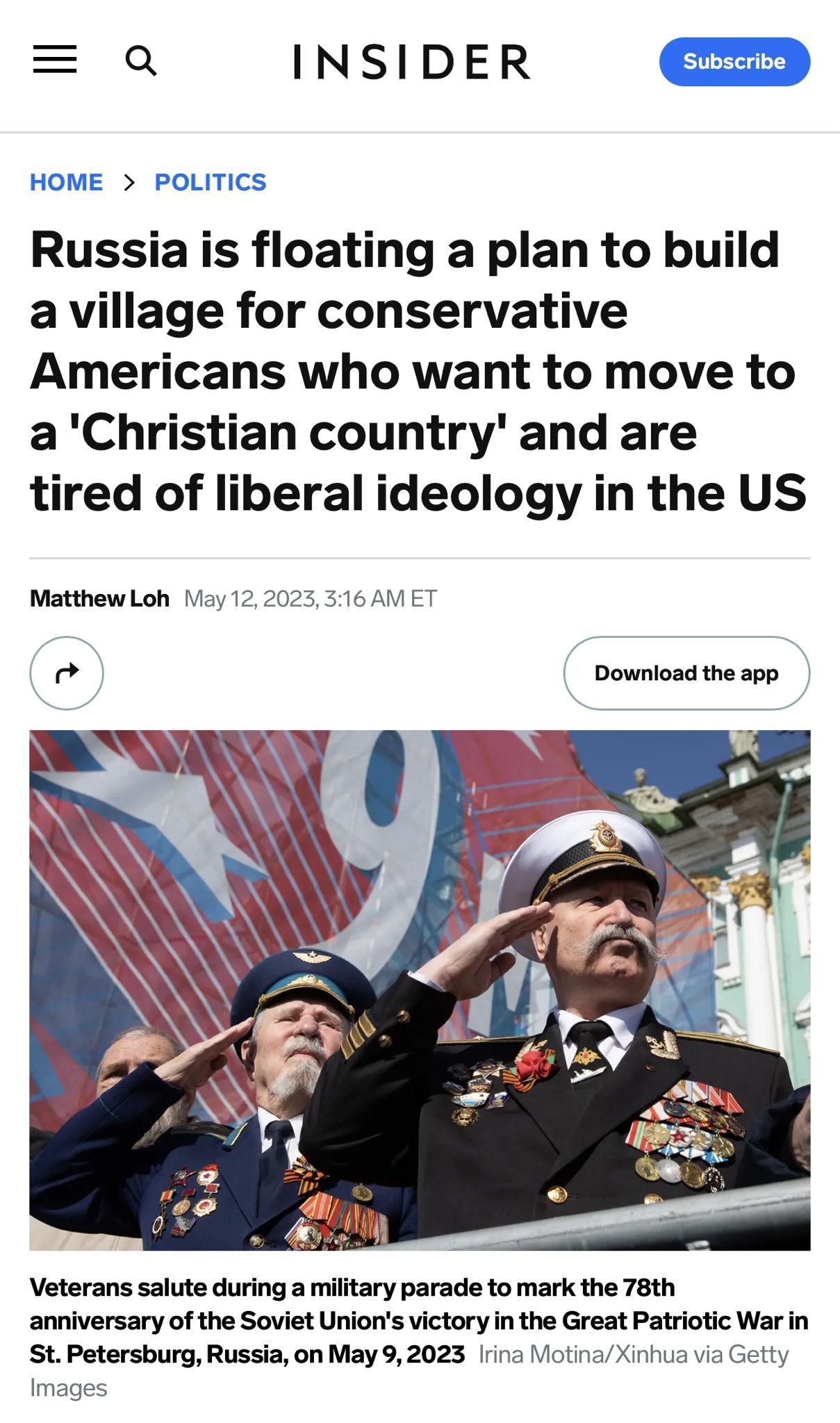 Q INSIDER D HOME POLITICS Russia is floating a plan to build a village for conservative Americans who want to move to aChristian country and are tired of liberal ideology in the US Matthew Loh 112y Download the app Veterans salute during a military parade to mark the 78th anniversary of the Soviet Unions victory in the Great Patriotic War in rsburg Russia on May 9 2023 Irina otinaXinhua via Getty