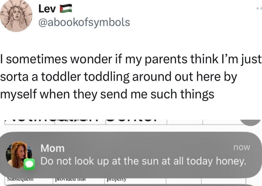 Lev abookofsymbols sometimes wonder if my parents think Im just sorta a toddler toddling around out here by myself when they send me such things Mom now Do not look up at the sun at all today honey