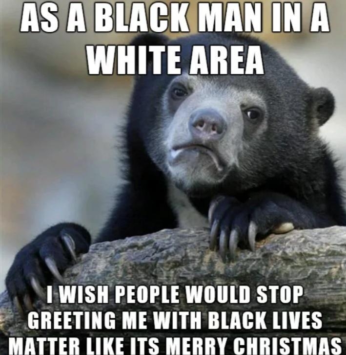 ASTABLACKIMAN L WHITE AREA I WISII IEIIIlE Wlllllll STOP GREETING ME WITH BLACK lIVES MATTER LIKE ITS MERRY CHRISTMAS