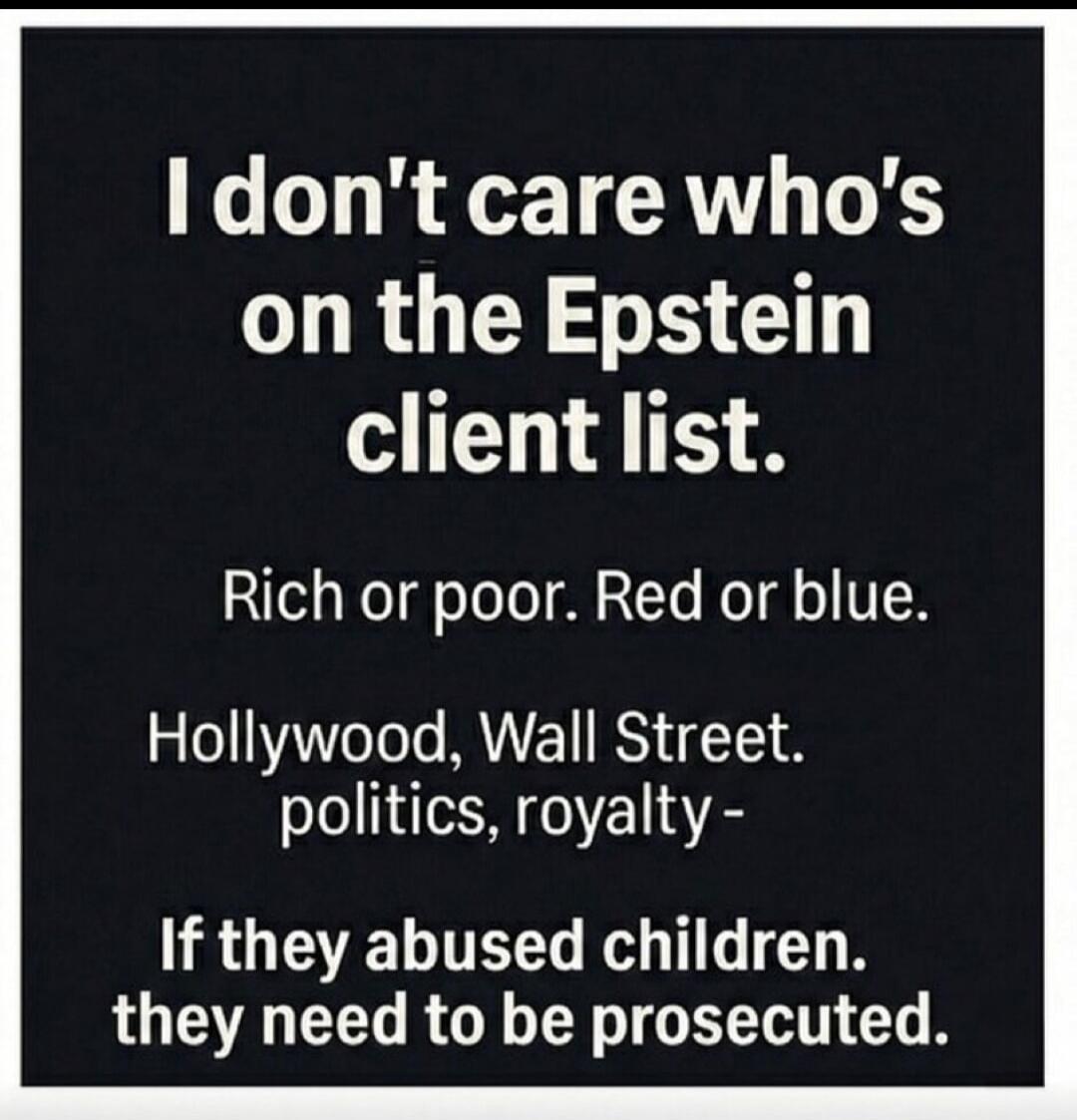 I don't care who's on the Epstein client list. Rich or poor. Red or blue. Hollywood, Wall Street. politics, royalty - If they abused children. they need to be prosecuted.