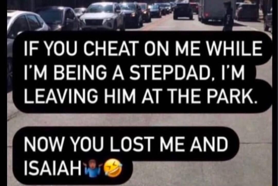 h Wis g_ IF YOU CHEAT ON ME WHI 3 IM BEING A STEPDAD IM LEAVING HIM AT THE PARK NOW YOU LOST ME AND ISAIAH