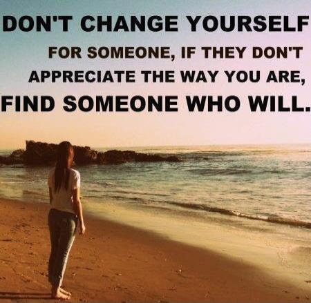 DON'T CHANGE YOURSELF FOR SOMEONE, IF THEY DON'T APPRECIATE THE WAY YOU ARE, FIND SOMEONE WHO WILL.