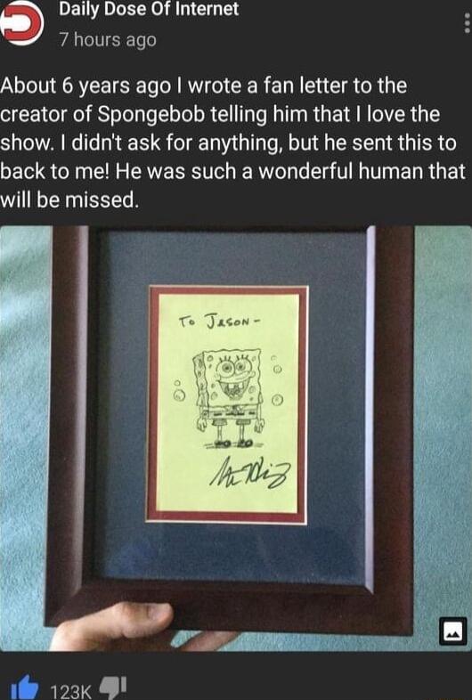 Daily Dose Of Internet A CITEET About 6 years ago wrote a fan letter to the creator of Spongebob telling him that love the show didnt ask for anything but he sent this to back to me He was such a wonderful human that will be missed