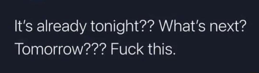 Its already tonight Whats next Tomorrow Fuck this