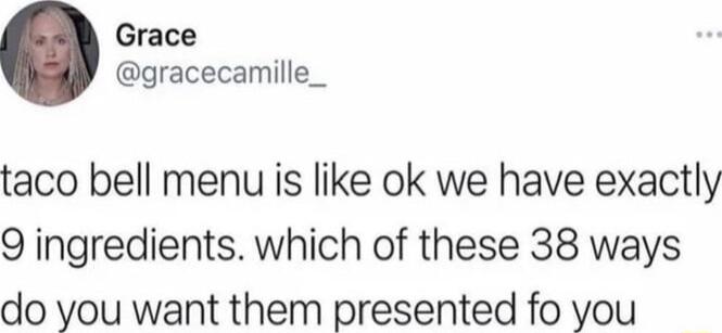 Grace gracecamille_ taco bell menu is like ok we have exactly 9 ingredients which of these 38 ways do you want them presented fo you