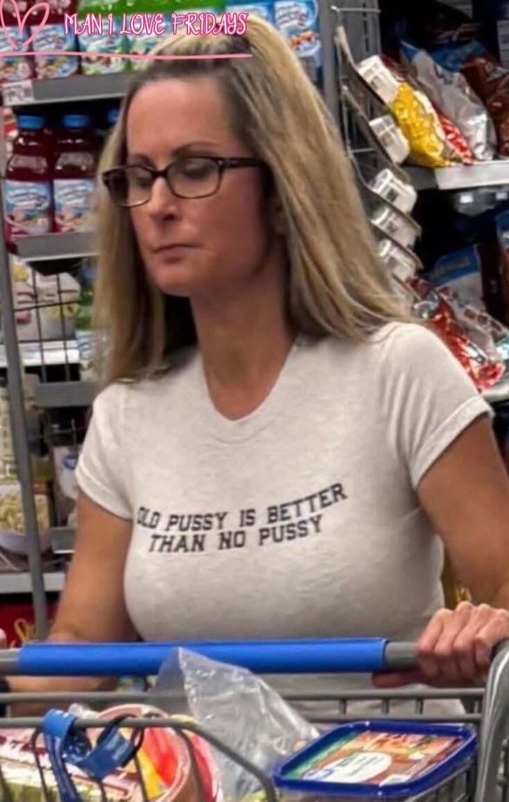 MAN I LOVE FRIDAYS OLD PUSSY IS BETTER THAN NO PUSSY