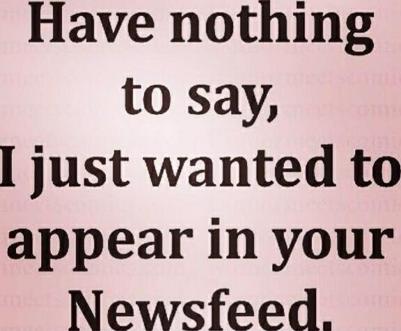 Have nothing to say, I just wanted to appear in your Newsfeed.