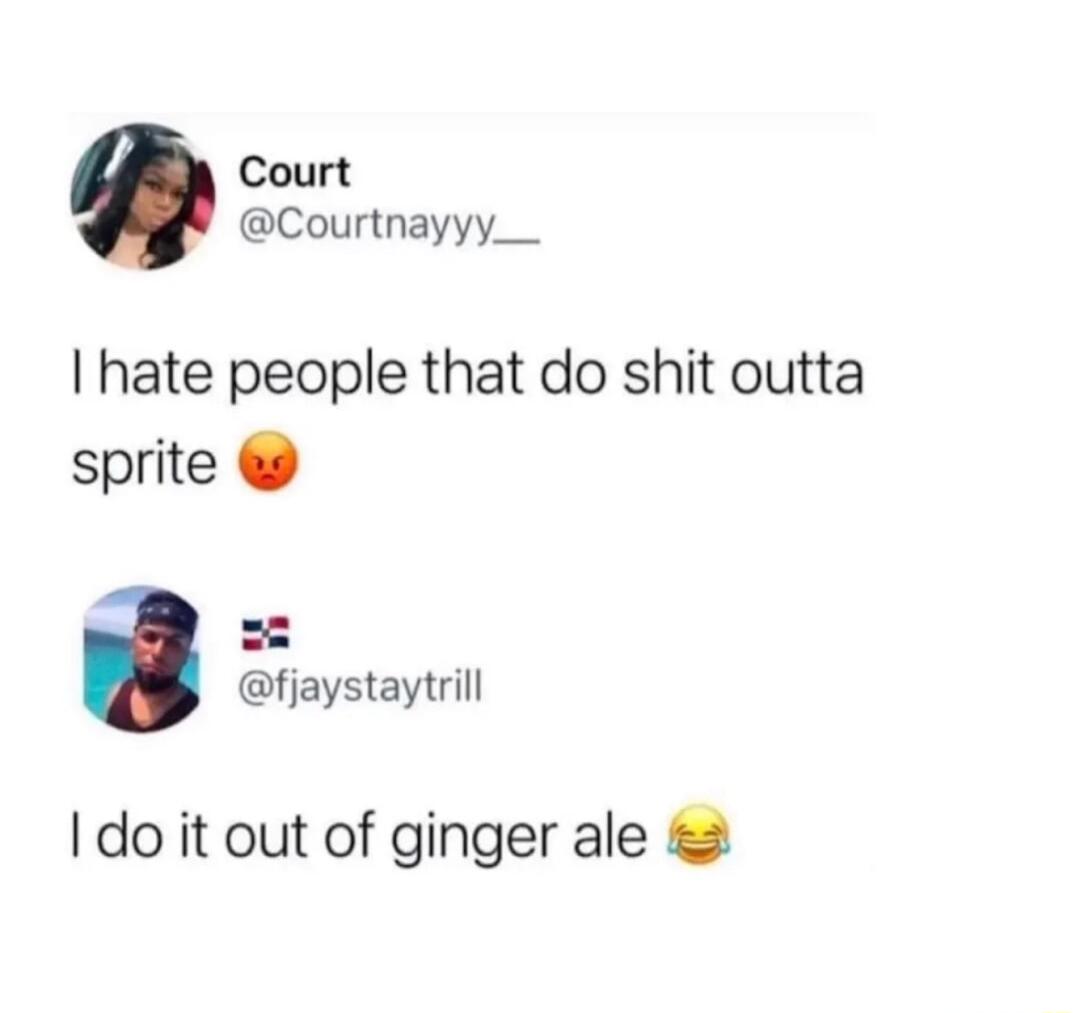 Court Courtnayyy__ hate people that do shit outta sprite fjaystaytrill I do it out of ginger ale