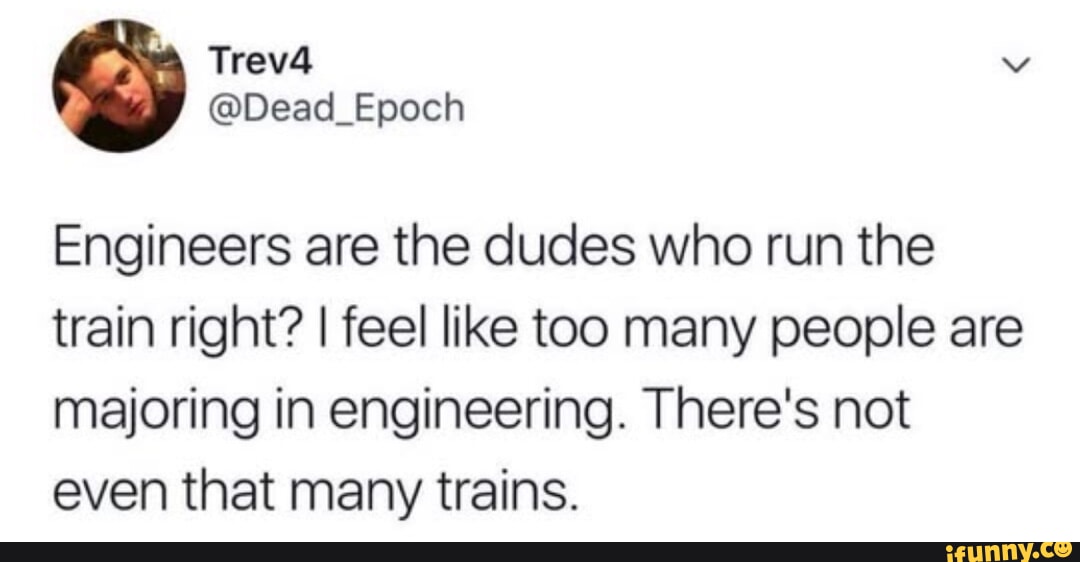 Treva v Dead_Epoch Engineers are the dudes who run the train right feel like too many people are majoring in engineering Theres not even that many trains