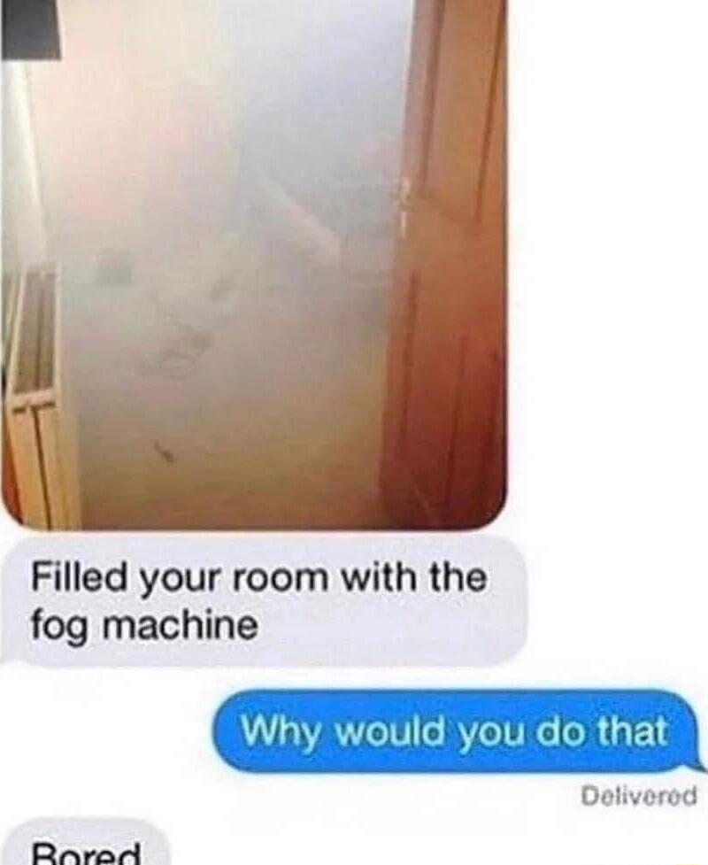 Filled your room with the fog machine Why would you do that Dol y Rarad