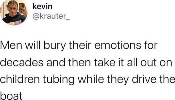 I kevin krauter_ Men will bury their emotions for decades and then take it all out on children tubing while they drive the boat