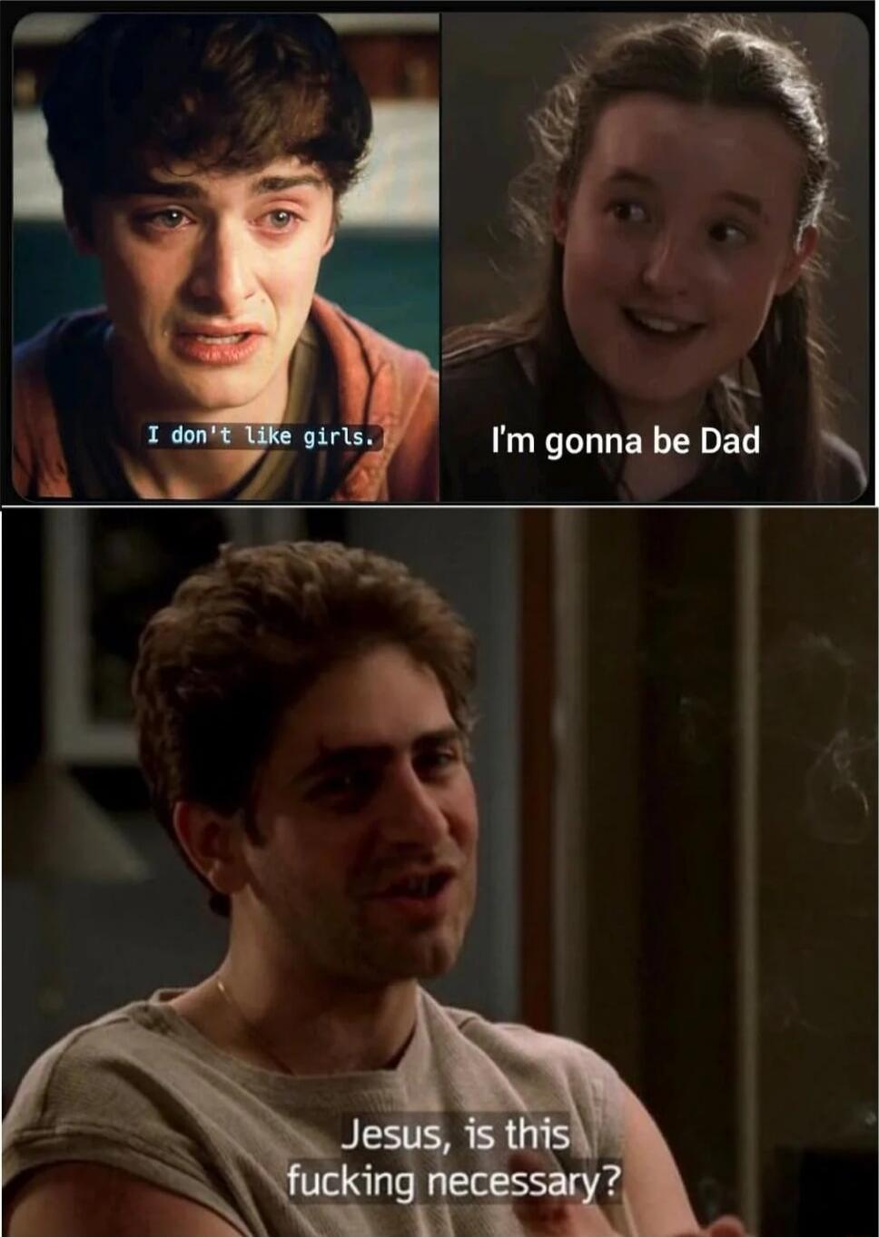 I don't like girls. I'm gonna be Dad. Jesus, is this fucking necessary?