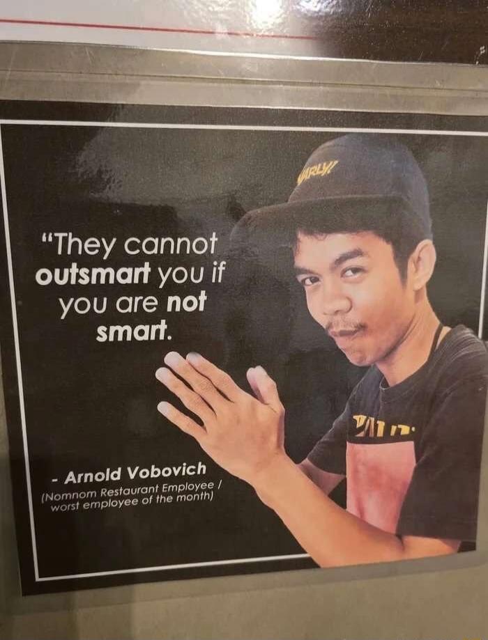 They cannot outsmart you if you are not smart. - Arnold Vobovich (Nomnom Restaurant Employee / worst employee of the month)