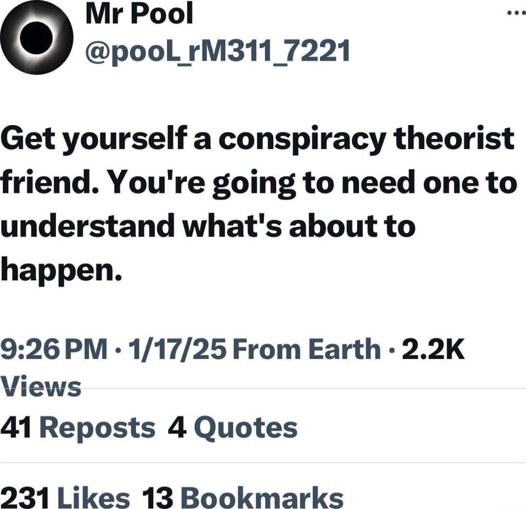 Mr Pool poolL rM311_7221 Get yourself a conspiracy theorist friend Youre going to need one to understand whats about to happen 926 PM 11725 From Earth 22K Views 41 Reposts 4 Quotes 231 Likes 13 Bookmarks
