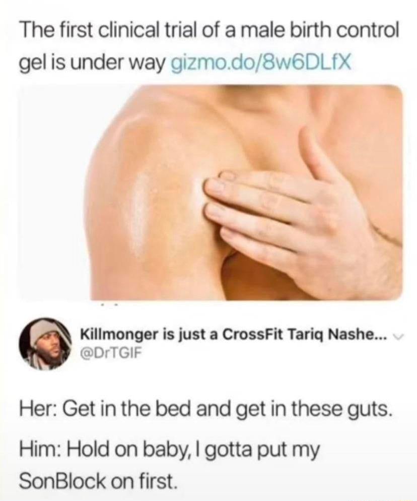 The first clinical trial of a male birth control gel is under way gizmodo8wB6DLX _ o Killmonger is just a CrossFit Tariq Nashe DrTGIF Her Get in the bed and get in these guts Him Hold on baby gotta put my SonBlock on first