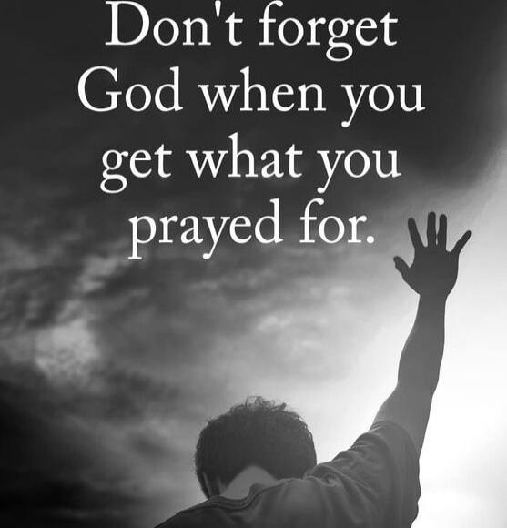 Don't forget God when you get what you prayed for.